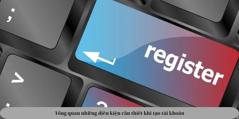Tổng quan những điều kiện cần thiết khi tạo tài khoản Tổng quan những điều kiện cần thiết khi tạo tài khoản